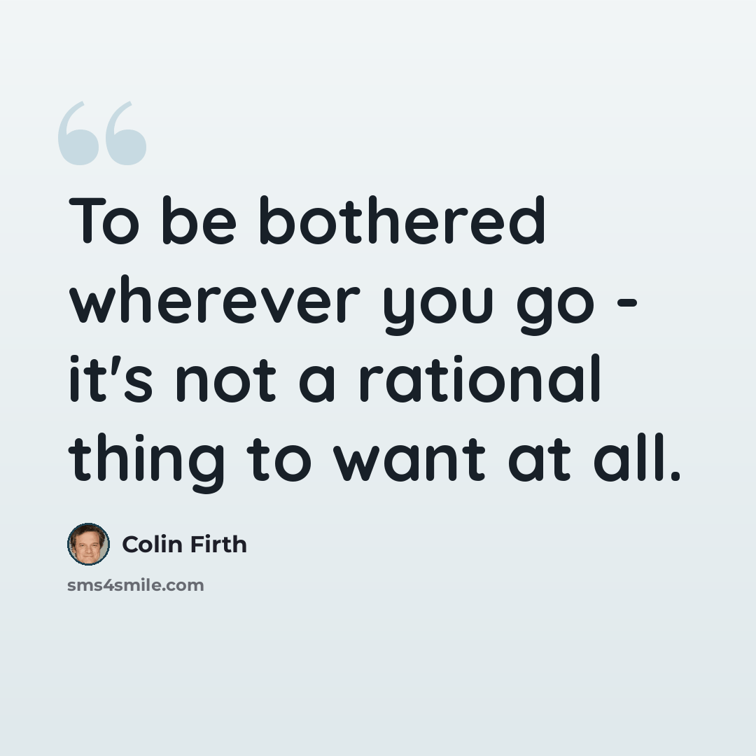 “To be bothered wherever you go - it's not a rational thing to want at all.” quote by Colin Firth