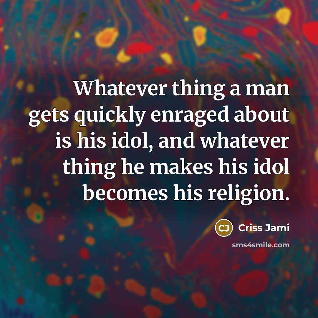 “Whatever thing a man gets quickly enraged about is his idol, and whatever thing he makes his idol becomes his religion.” quote by Criss Jami