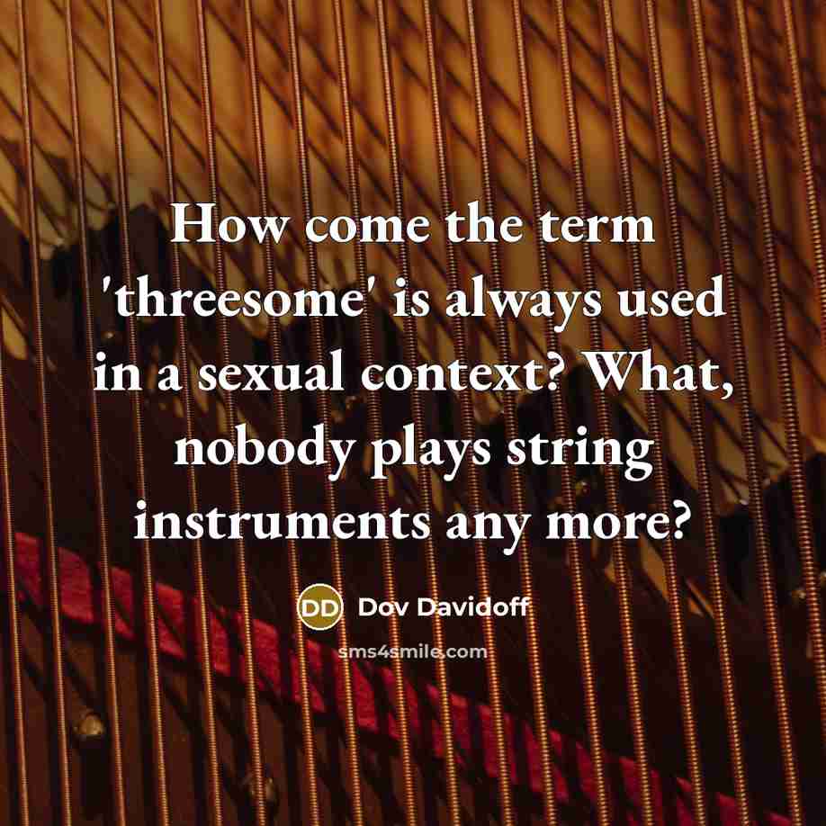 “How come the term 'threesome' is always used in a sexual context? What, nobody plays string instruments any more?” quote by Dov Davidoff
