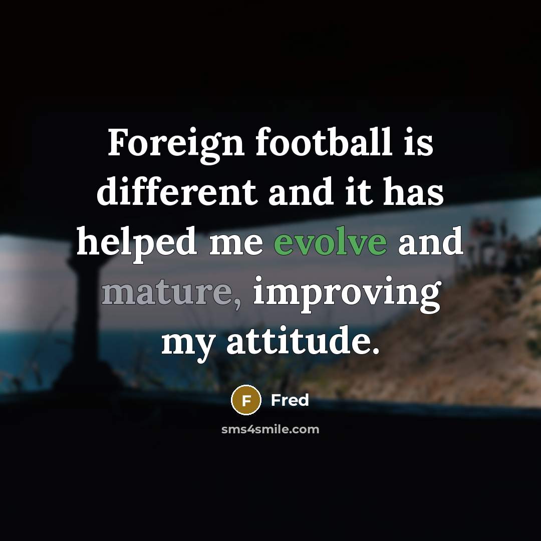 “Foreign football is different and it has helped me evolve and mature, improving my attitude.” quote by Fred