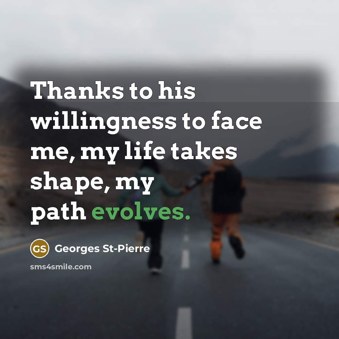 “Thanks to his willingness to face me, my life takes shape, my path evolves.” quote by Georges St-Pierre