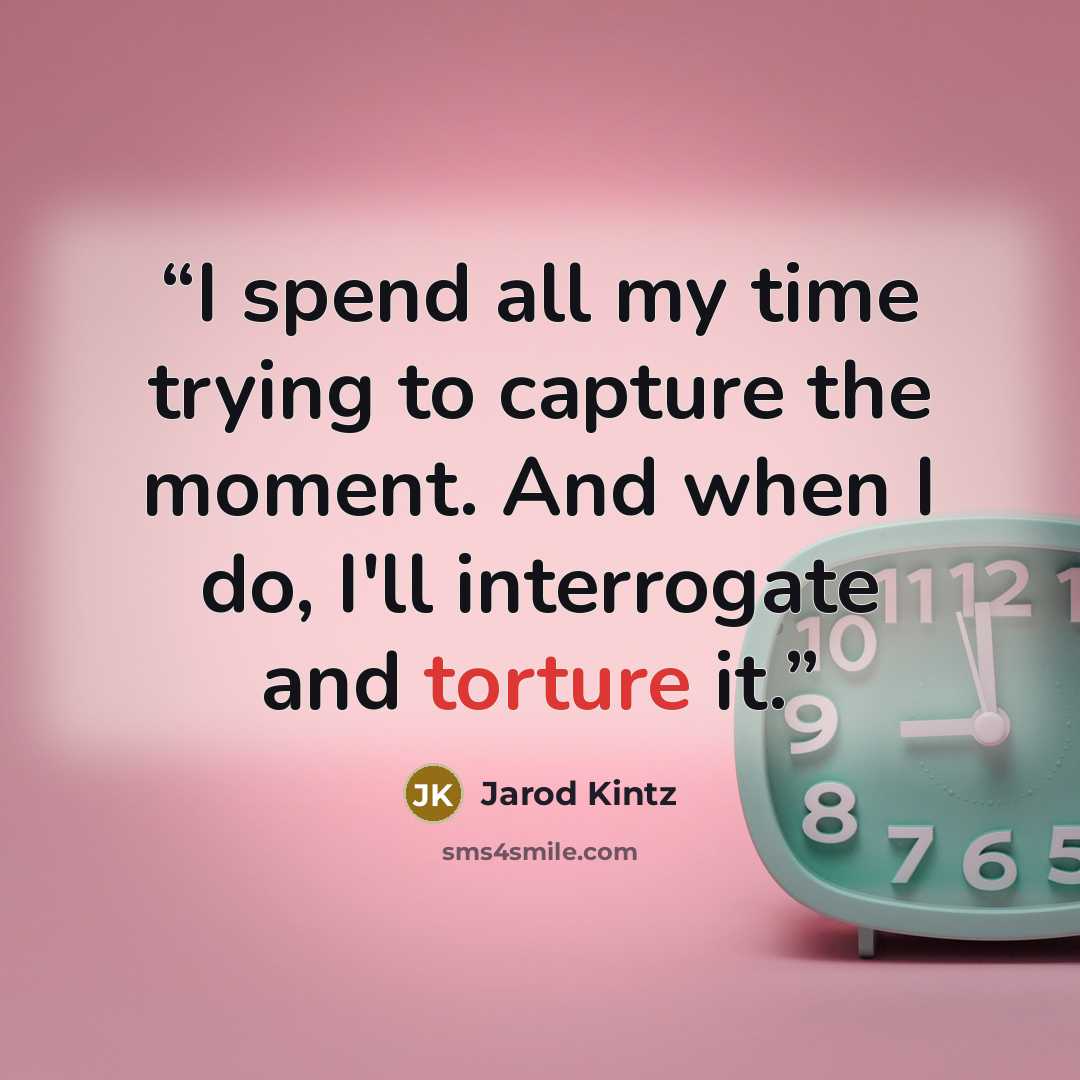“I spend all my time trying to capture the moment. And when I do, I'll interrogate and torture it.” quote by Jarod Kintz