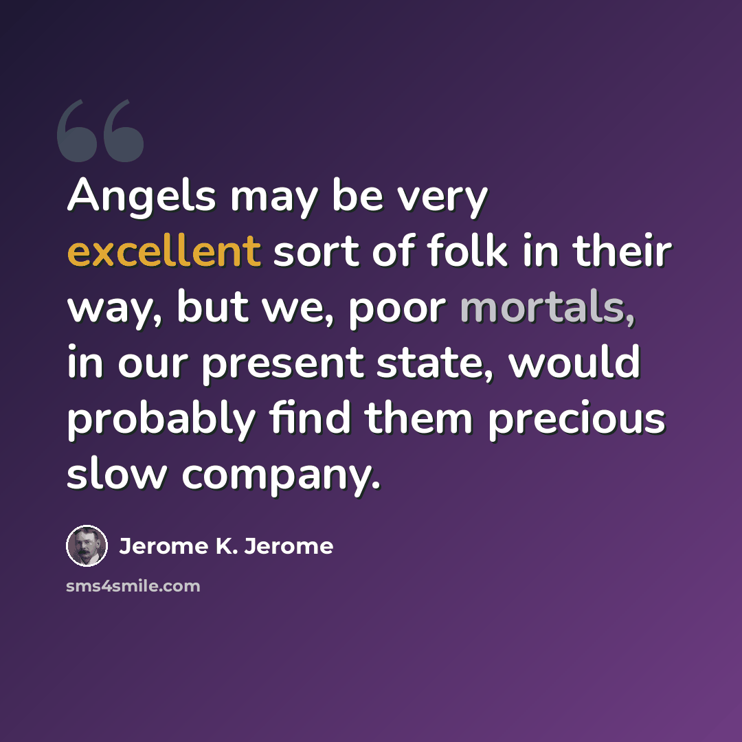 “Angels may be very excellent sort of folk in their way, but we, poor mortals, in our present state, would probably find them precious slow company.” quote by Jerome K. Jerome
