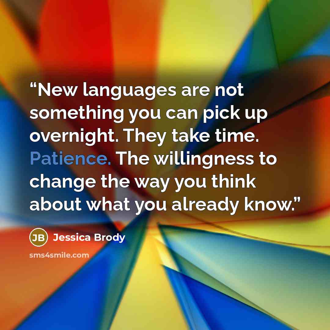 “New languages are not something you can pick up overnight. They take time. Patience. The willingness to change the way you think about what you already know.” quote by Jessica Brody