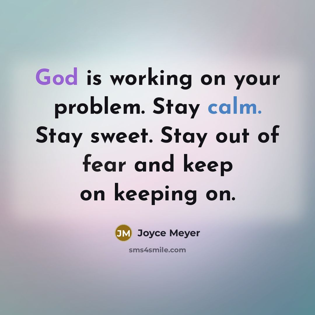 “God is working on your problem. Stay calm. Stay sweet. Stay out of fear and keep on keeping on.” quote by Joyce Meyer