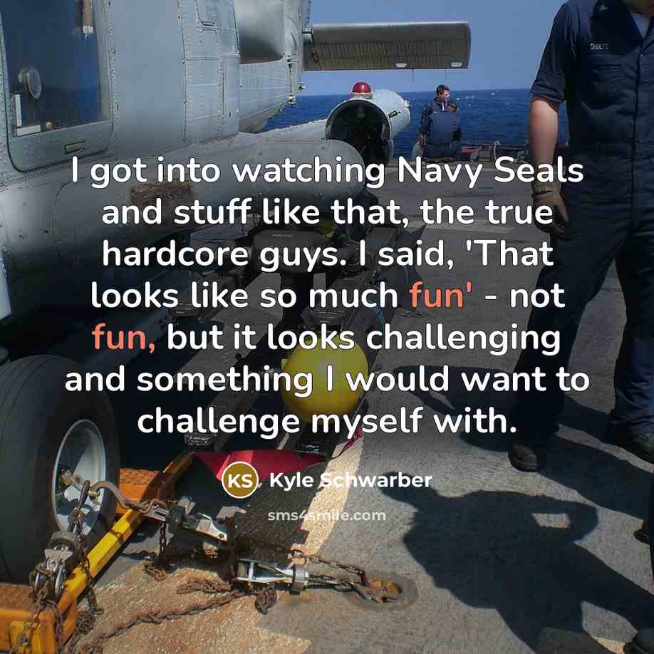 “I got into watching Navy Seals and stuff like that, the true hardcore guys. I said, 'That looks like so much fun' - not fun, but it looks challenging and something I would want to challenge myself with.” quote by Kyle Schwarber