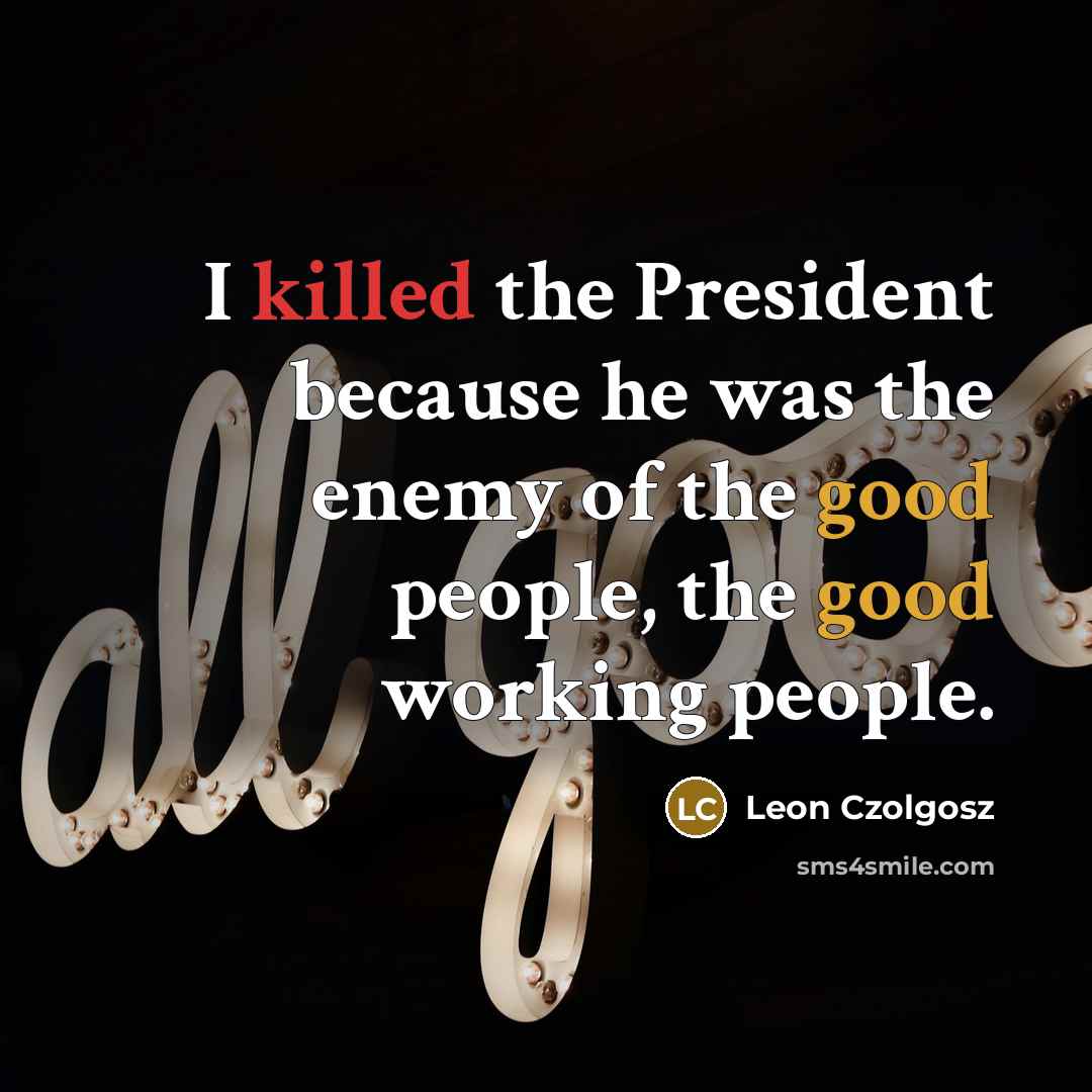 “I killed the President because he was the enemy of the good people, the good working people.” quote by Leon Czolgosz