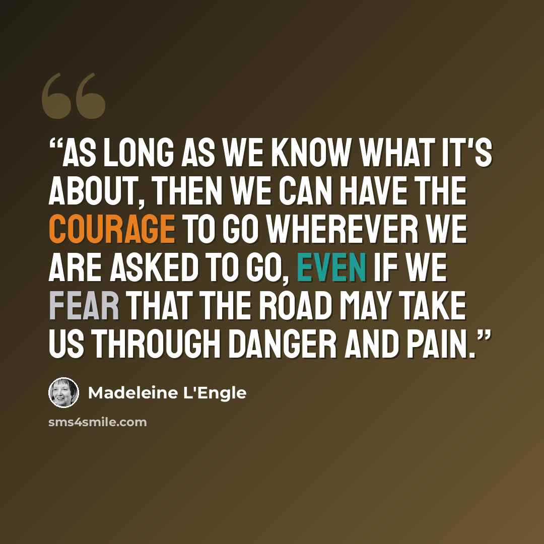 “As long as we know what it's about, then we can have the courage to go wherever we are asked to go, even if we fear that the road may take us through danger and pain.” quote by Madeleine L'Engle