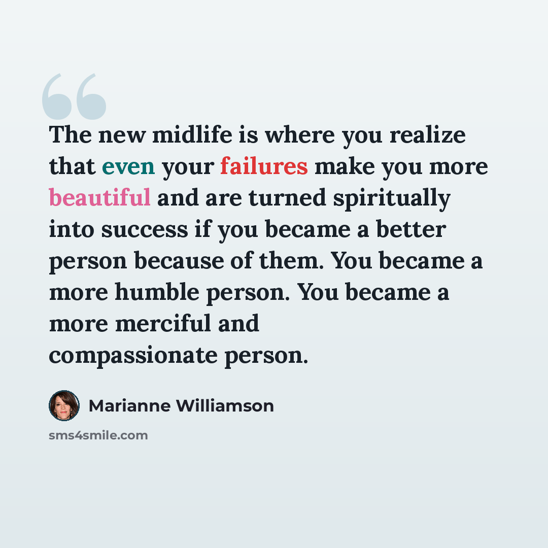 “The new midlife is where you realize that even your failures make you more beautiful and are turned spiritually into success if you became a better person because of them. You became a more humble person. You became a more merciful and compassionate person.” quote by Marianne Williamson