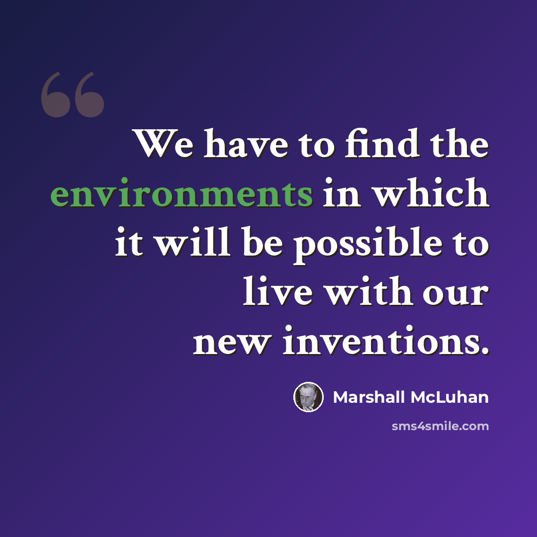 “We have to find the environments in which it will be possible to live with our new inventions.” quote by Marshall McLuhan