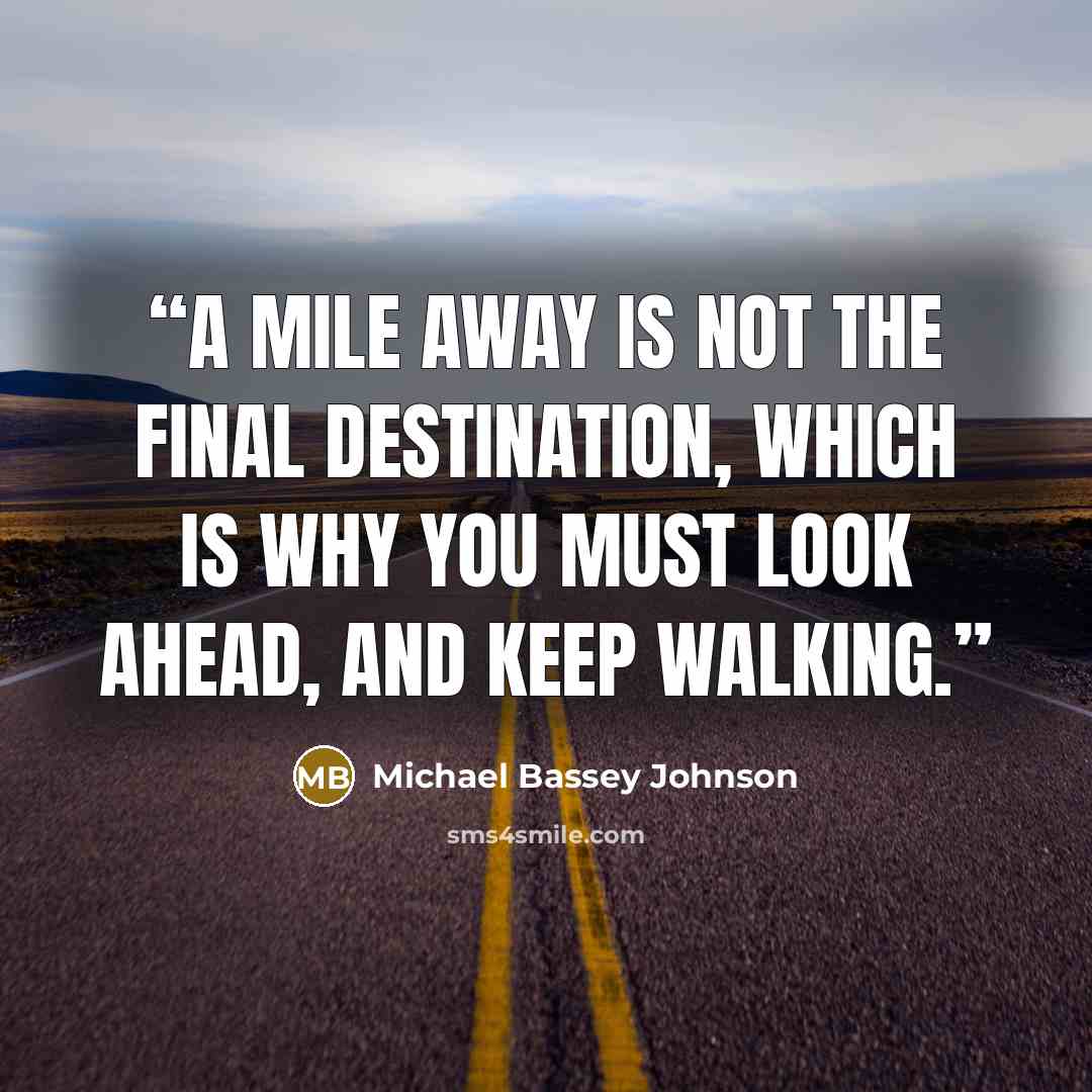 “A mile away is not the final destination, which is why you must look ahead, and keep walking.” quote by Michael Bassey Johnson