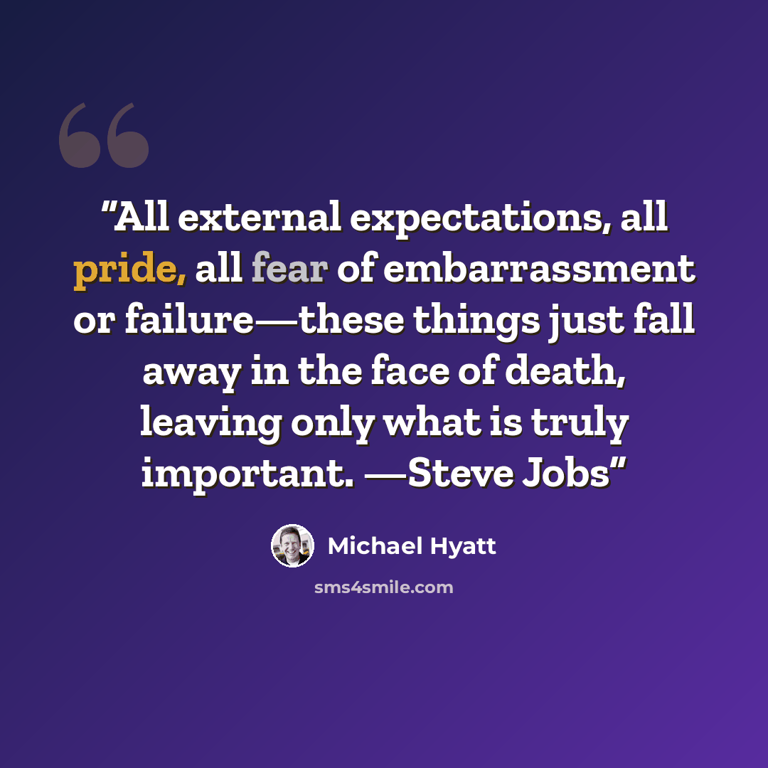 “All external expectations, all pride, all fear of embarrassment or failure—these things just fall away in the face of death, leaving only what is truly important. —Steve Jobs” quote by Michael Hyatt