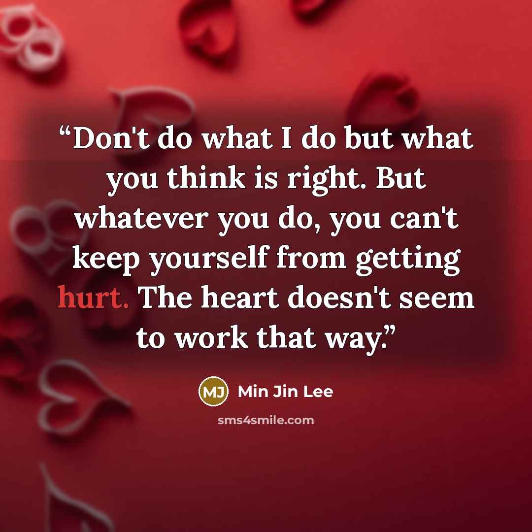 “Don't do what I do but what you think is right. But whatever you do, you can't keep yourself from getting hurt. The heart doesn't seem to work that way.” quote by Min Jin Lee