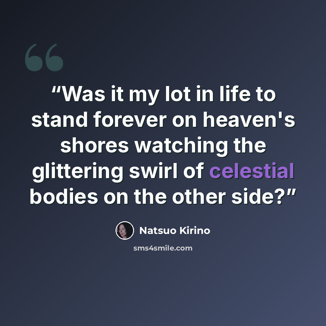 “Was it my lot in life to stand forever on heaven's shores watching the glittering swirl of celestial bodies on the other side?” quote by Natsuo Kirino