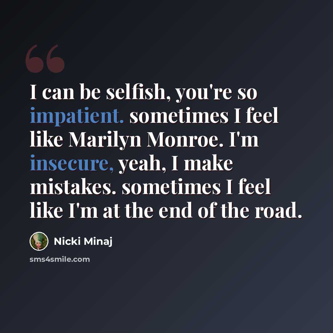 “I can be selfish, you're so impatient. sometimes I feel like Marilyn Monroe. I'm insecure, yeah, I make mistakes. sometimes I feel like I'm at the end of the road.” quote by Nicki Minaj