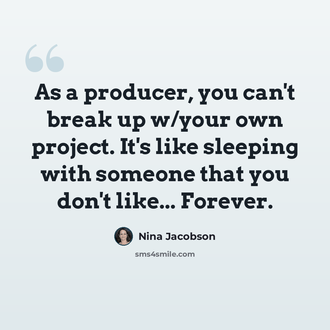 “As a producer, you can't break up w/your own project. It's like sleeping with someone that you don't like... Forever.” quote by Nina Jacobson