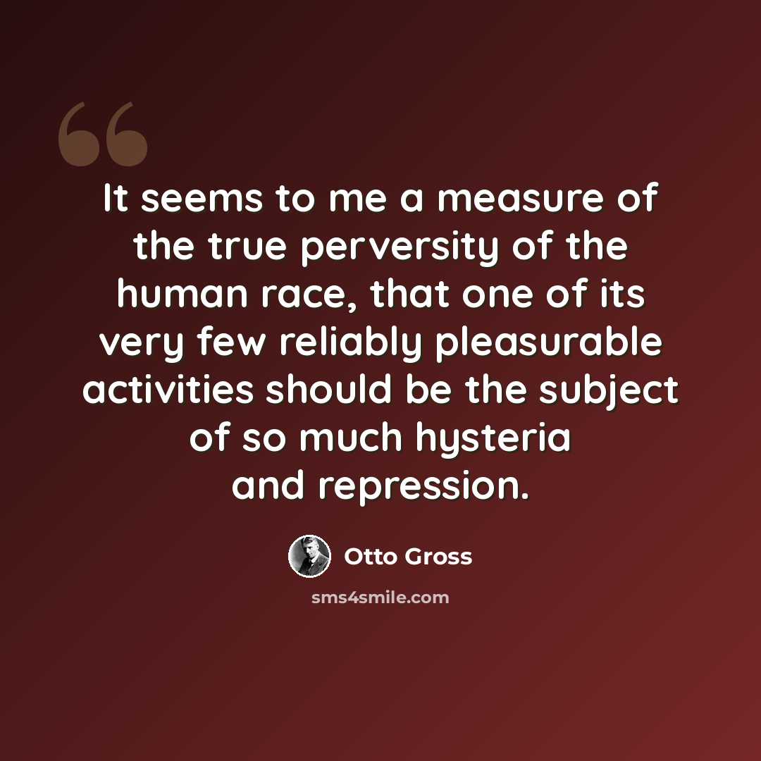 “It seems to me a measure of the true perversity of the human race, that one of its very few reliably pleasurable activities should be the subject of so much hysteria and repression.” quote by Otto Gross