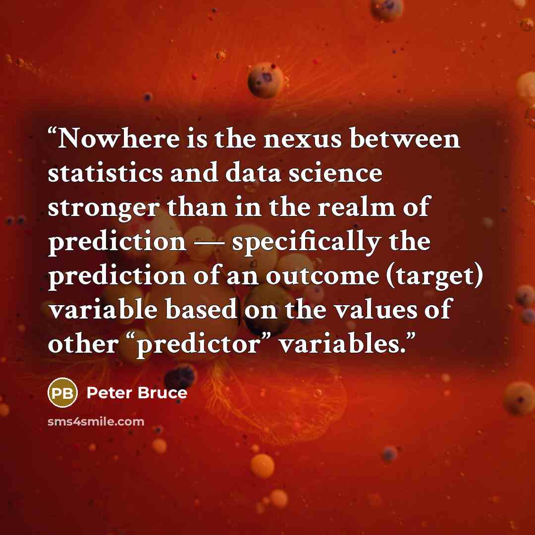 “Nowhere is the nexus between statistics and data science stronger than in the realm of prediction — specifically the prediction of an outcome (target) variable based on the values of other “predictor” variables.” quote by Peter Bruce