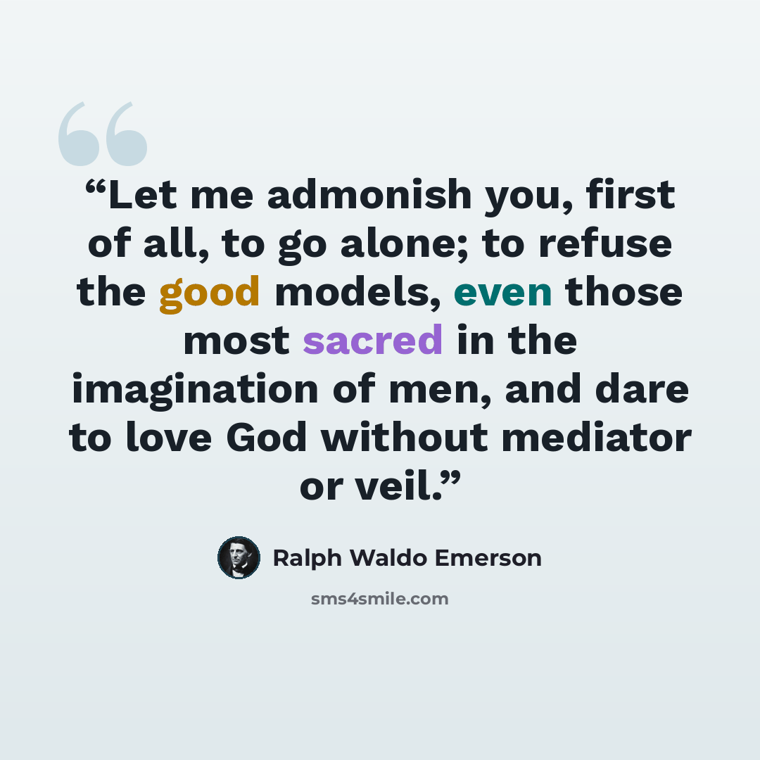 “Let me admonish you, first of all, to go alone; to refuse the good models, even those most sacred in the imagination of men, and dare to love God without mediator or veil.” quote by Ralph Waldo Emerson