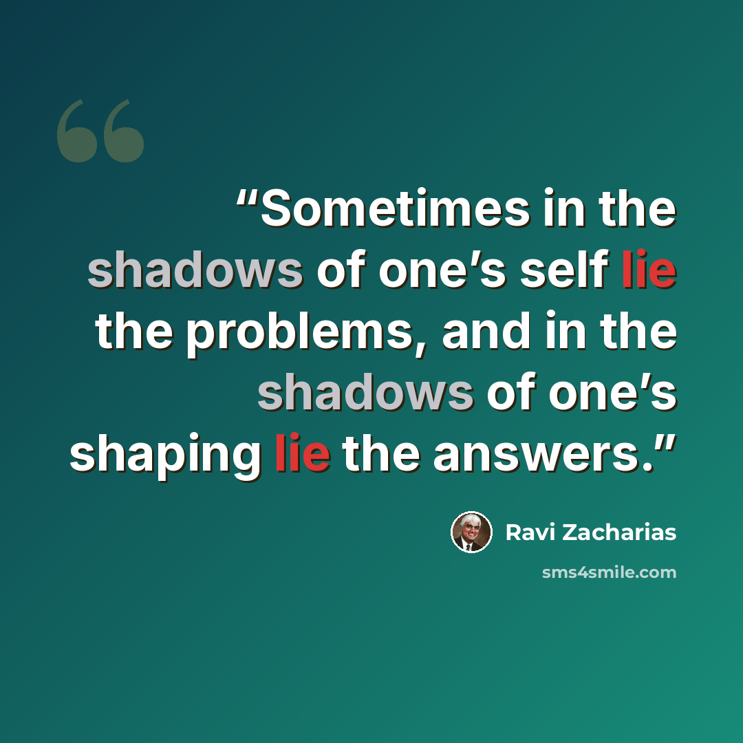 “Sometimes in the shadows of one’s self lie the problems, and in the shadows of one’s shaping lie the answers.” quote by Ravi Zacharias