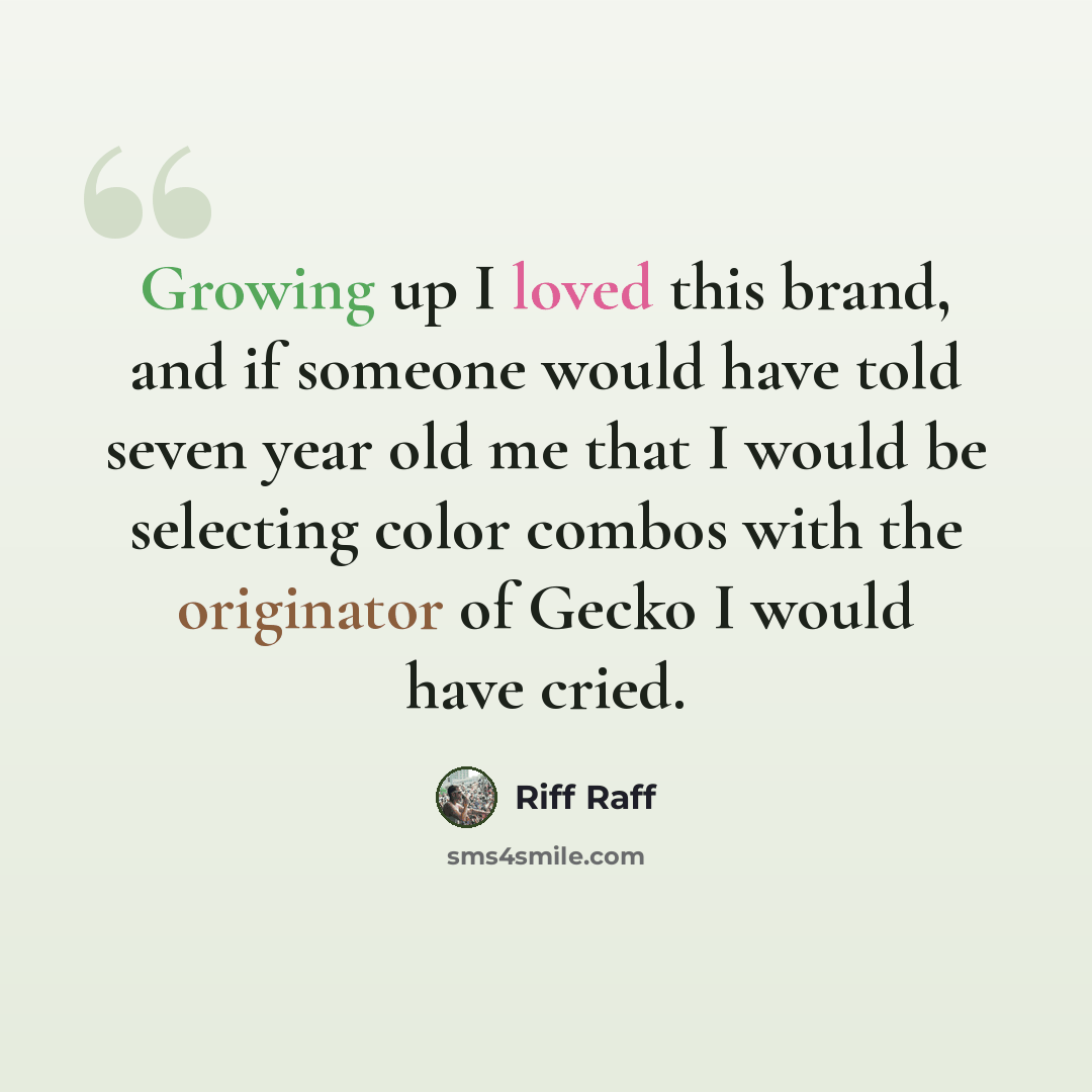 “Growing up I loved this brand, and if someone would have told seven year old me that I would be selecting color combos with the originator of Gecko I would have cried.” quote by Riff Raff