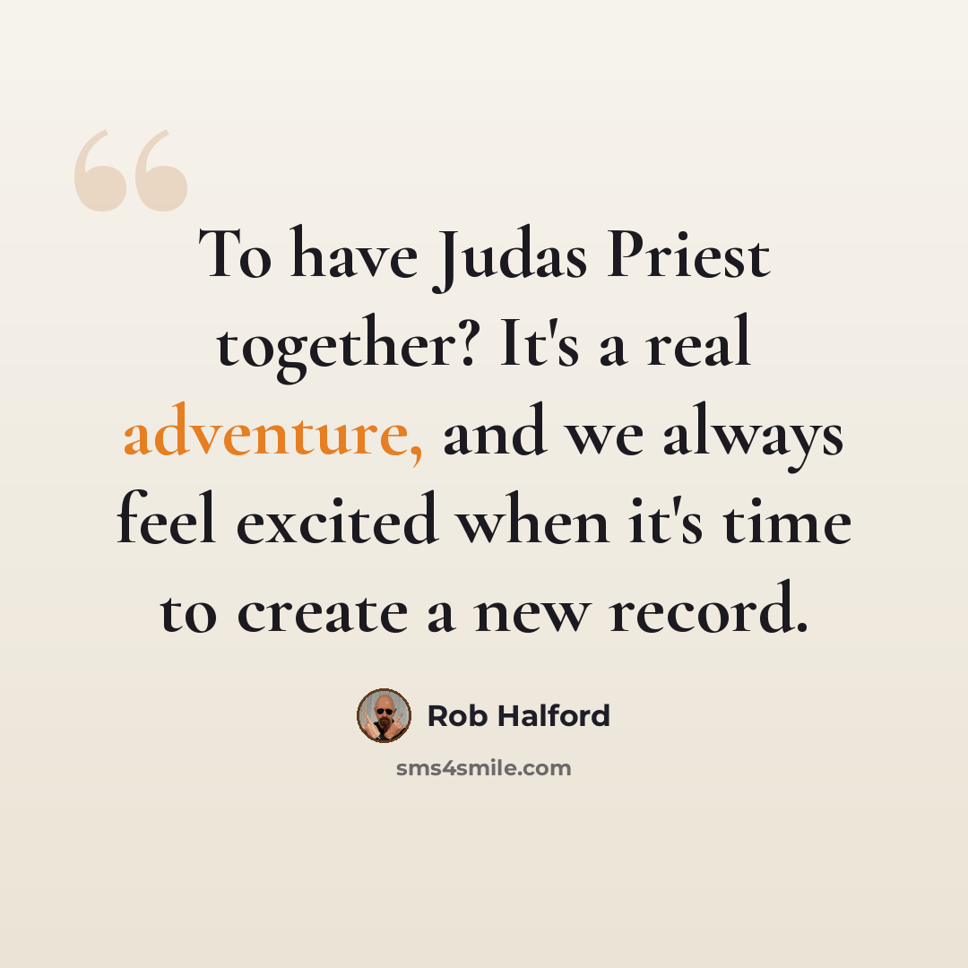 “To have Judas Priest together? It's a real adventure, and we always feel excited when it's time to create a new record.” quote by Rob Halford