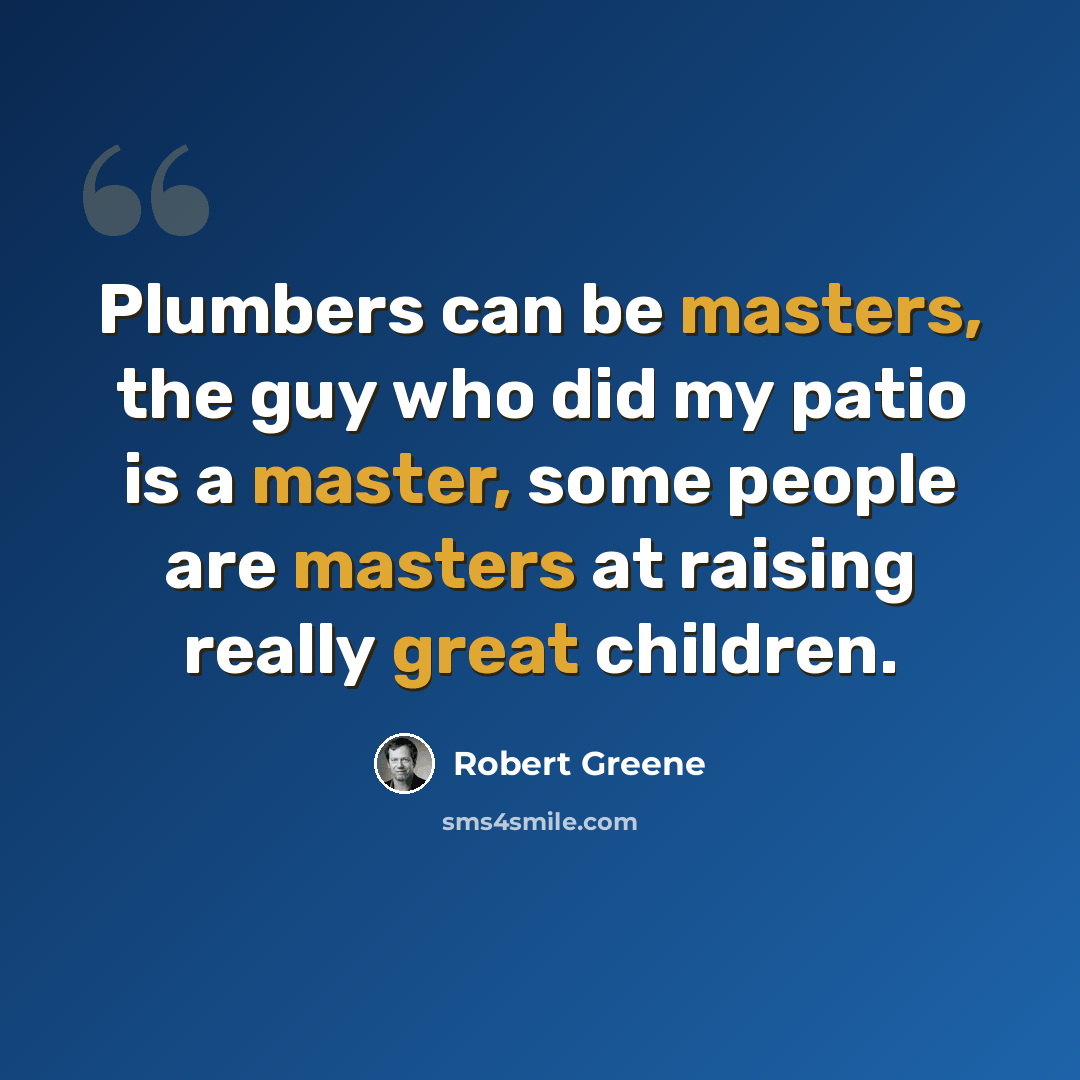 “Plumbers can be masters, the guy who did my patio is a master, some people are masters at raising really great children.” quote by Robert Greene