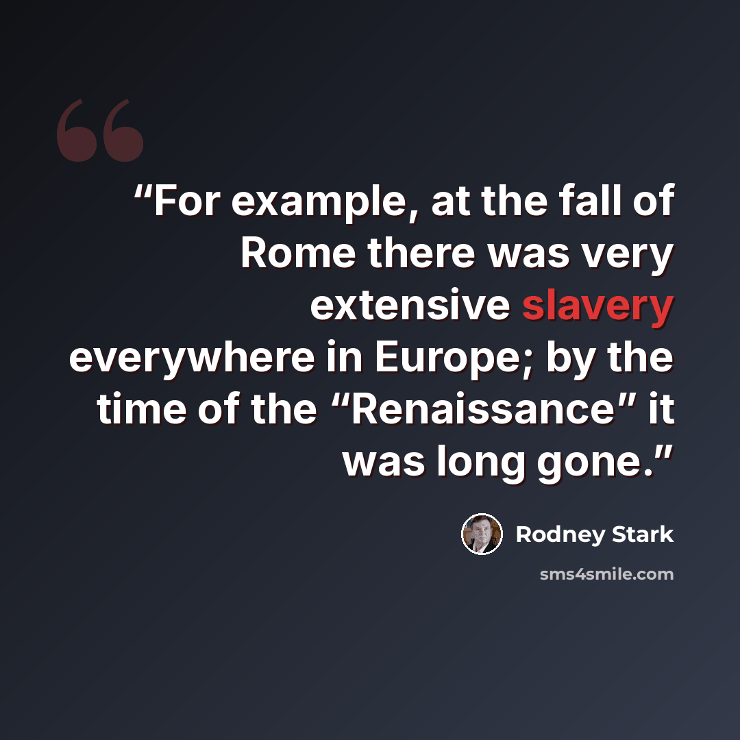 “For example, at the fall of Rome there was very extensive slavery everywhere in Europe; by the time of the “Renaissance” it was long gone.” quote by Rodney Stark