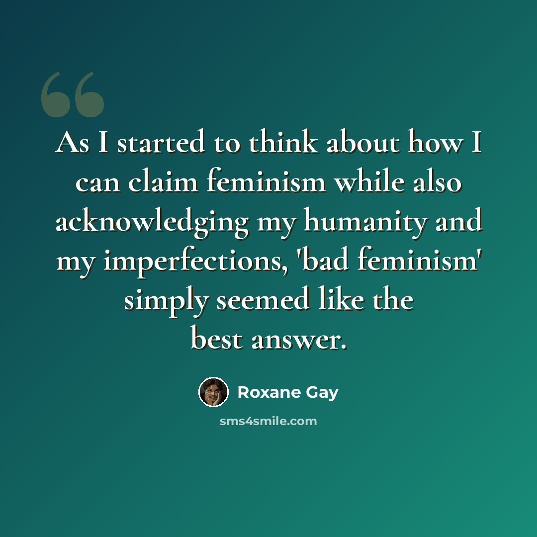 “As I started to think about how I can claim feminism while also acknowledging my humanity and my imperfections, 'bad feminism' simply seemed like the best answer.” quote by Roxane Gay