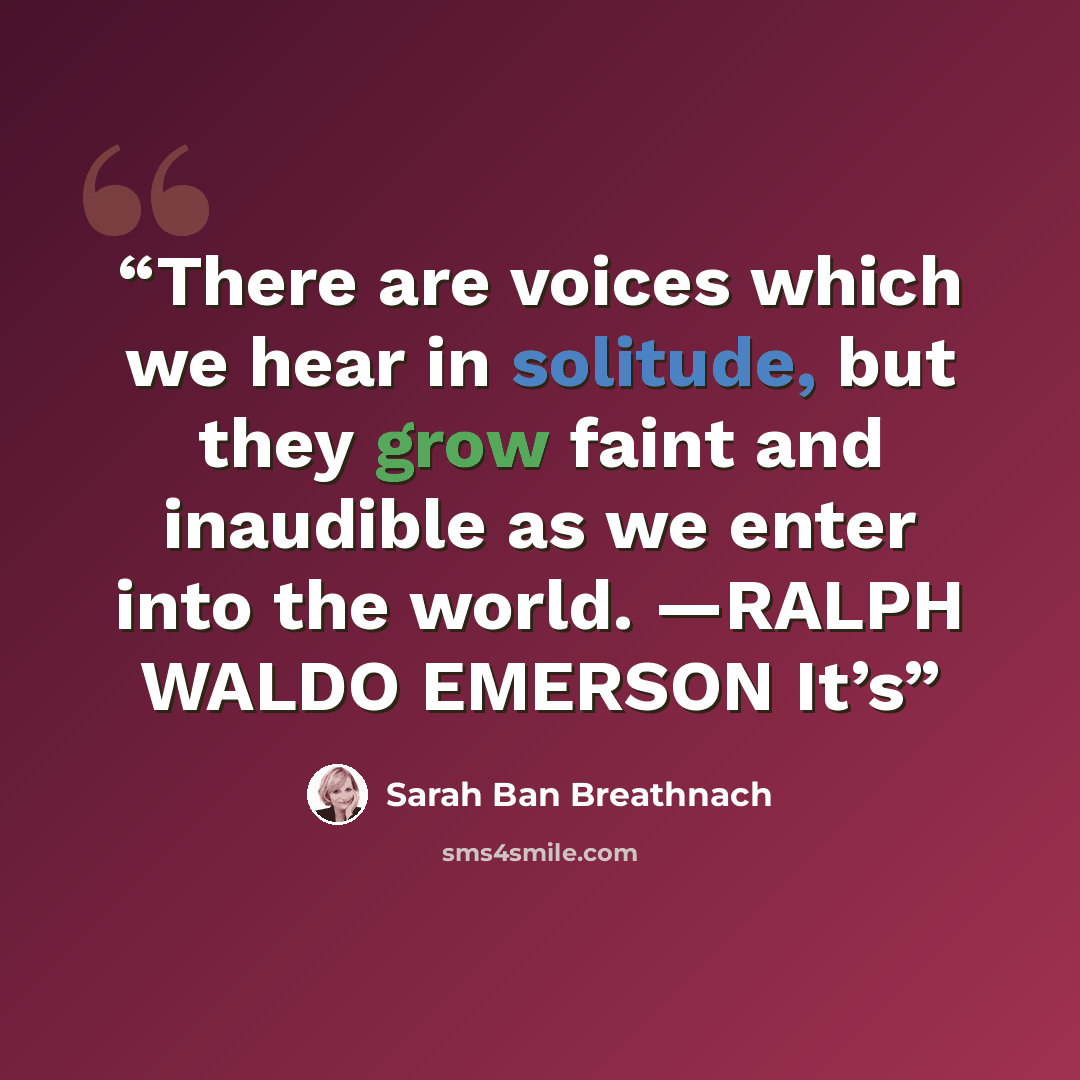 “There are voices which we hear in solitude, but they grow faint and inaudible as we enter into the world. —RALPH WALDO EMERSON It’s” quote by Sarah Ban Breathnach