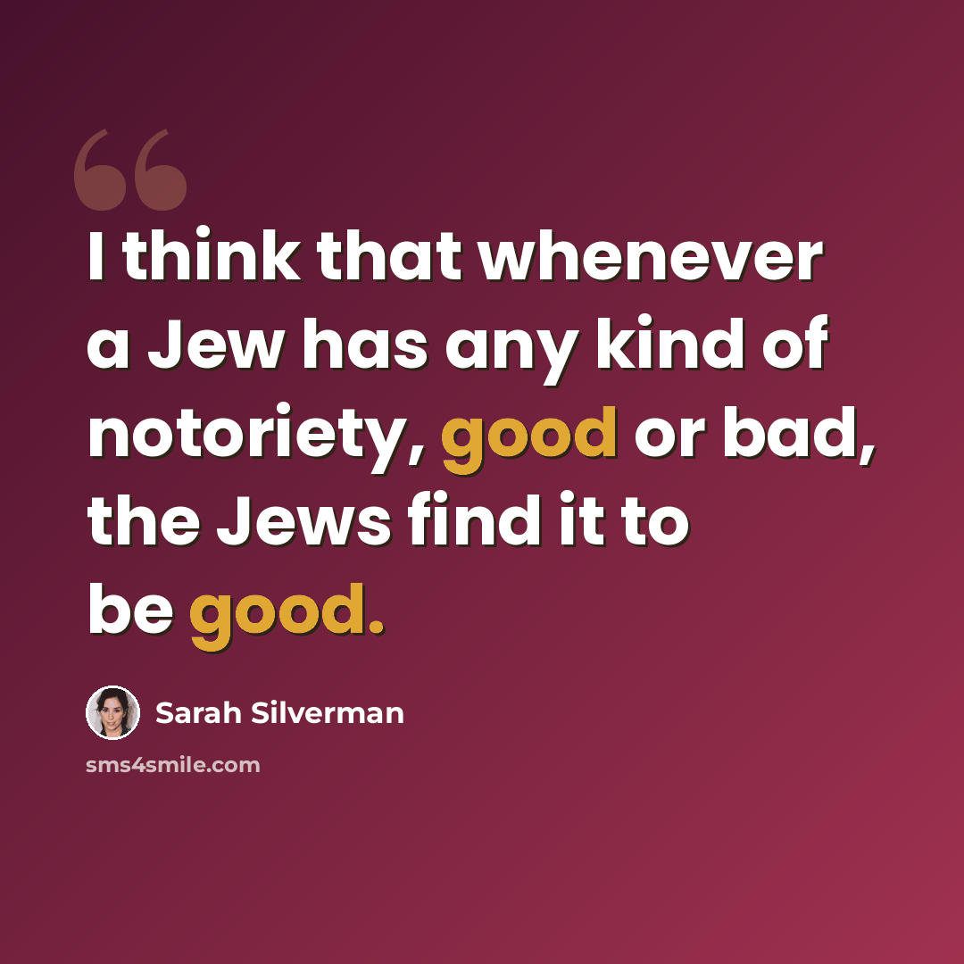 “I think that whenever a Jew has any kind of notoriety, good or bad, the Jews find it to be good.” quote by Sarah Silverman