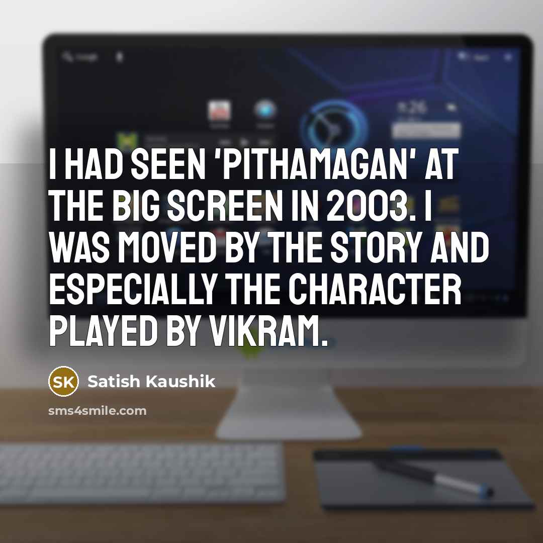 “I had seen 'Pithamagan' at the big screen in 2003. I was moved by the story and especially the character played by Vikram.” quote by Satish Kaushik
