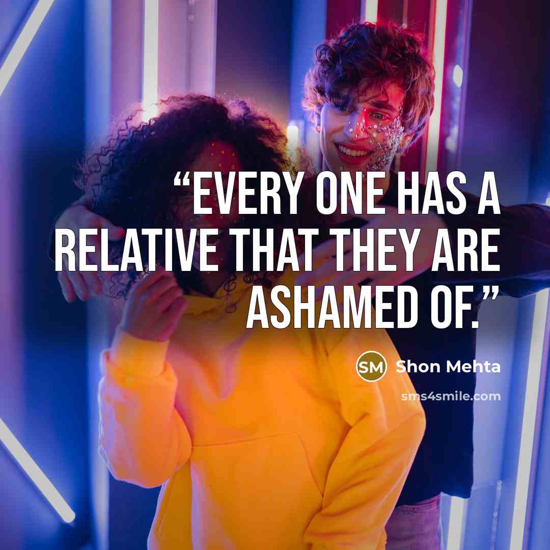 “Every one has a relative that they are ashamed of.” quote by Shon Mehta