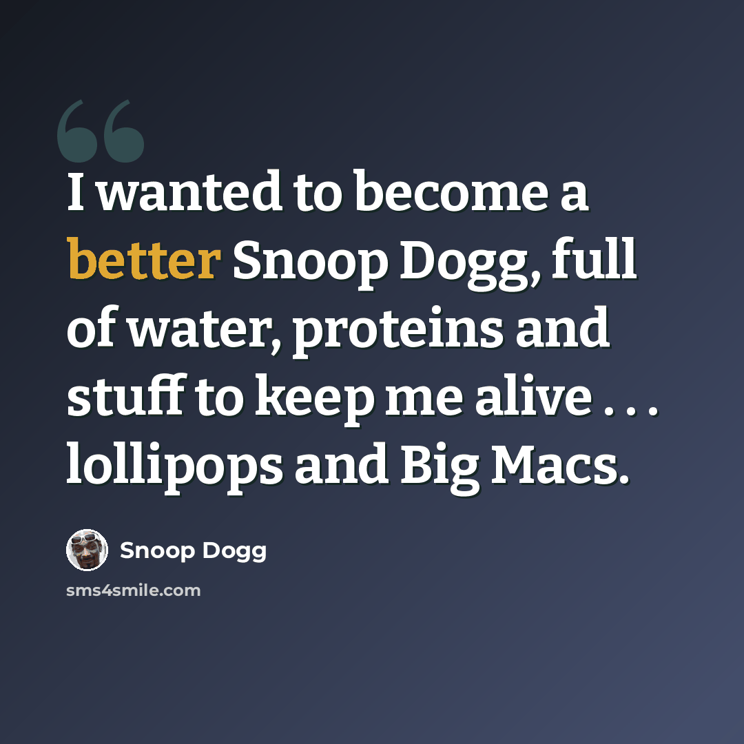 “I wanted to become a better Snoop Dogg, full of water, proteins and stuff to keep me alive . . . lollipops and Big Macs.” quote by Snoop Dogg
