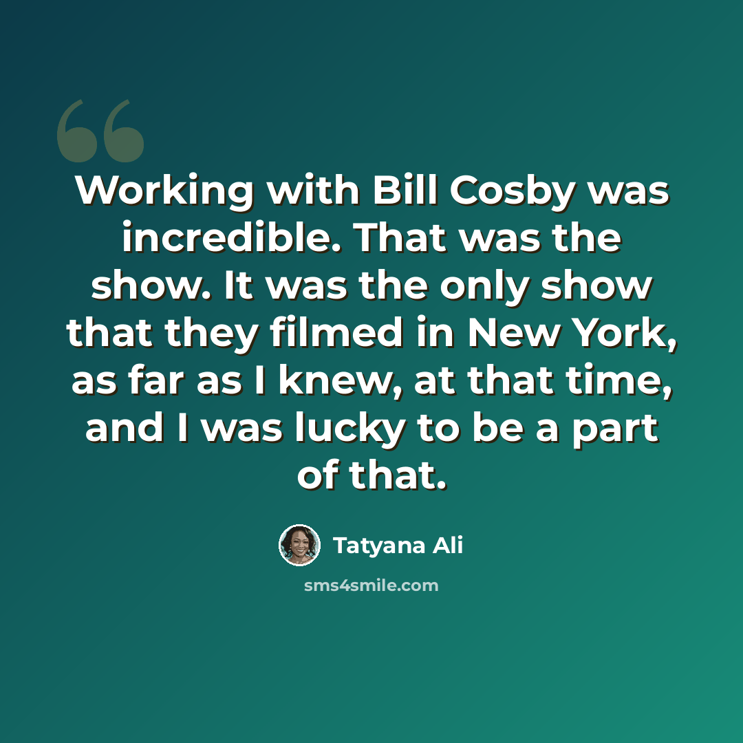 “Working with Bill Cosby was incredible. That was the show. It was the only show that they filmed in New York, as far as I knew, at that time, and I was lucky to be a part of that.” quote by Tatyana Ali