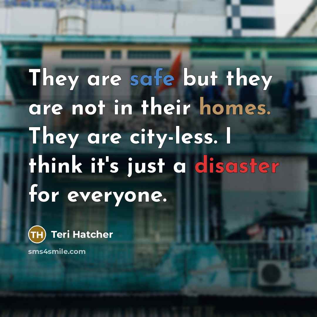 “They are safe but they are not in their homes. They are city-less. I think it's just a disaster for everyone.” quote by Teri Hatcher