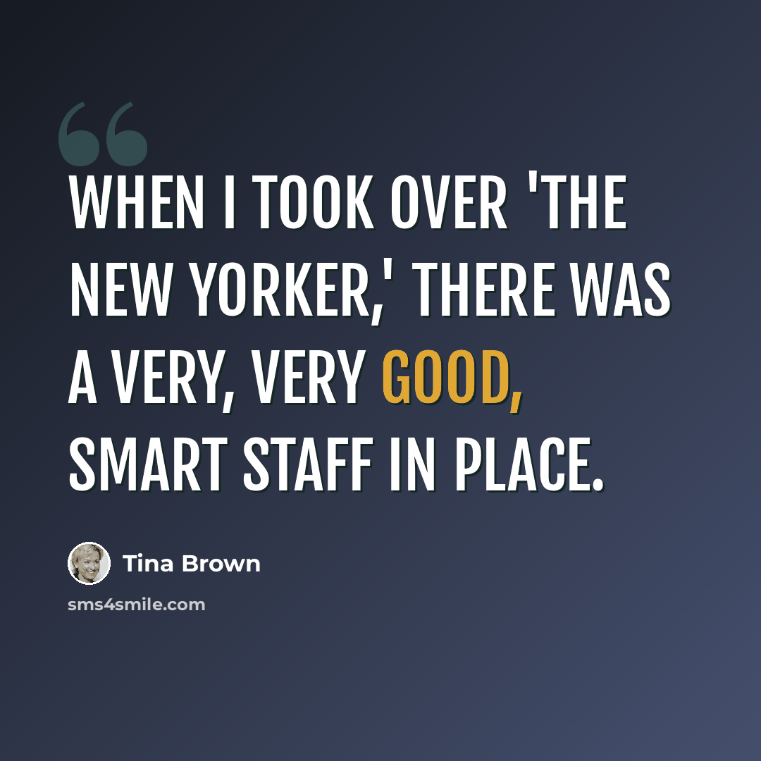 “When I took over 'The New Yorker,' there was a very, very good, smart staff in place.” quote by Tina Brown