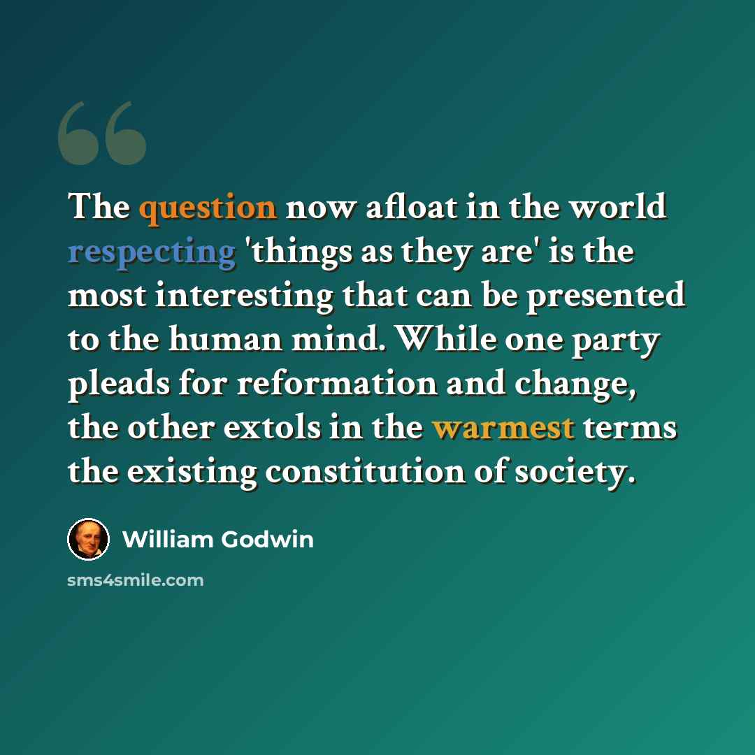 “The question now afloat in the world respecting 'things as they are' is the most interesting that can be presented to the human mind. While one party pleads for reformation and change, the other extols in the warmest terms the existing constitution of society.” quote by William Godwin