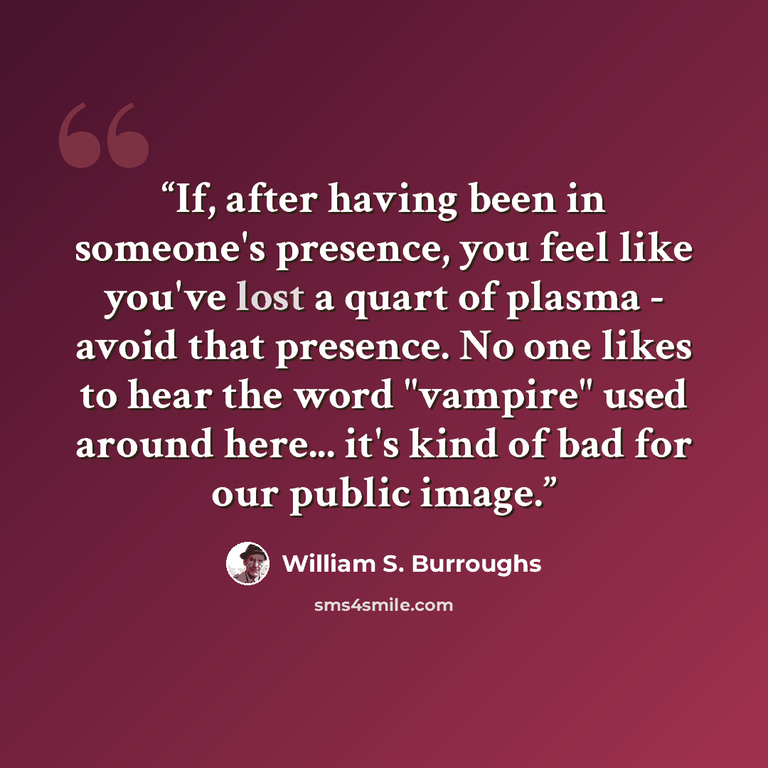 “If, after having been in someone's presence, you feel like you've lost a quart of plasma - avoid that presence. No one likes to hear the word "vampire" used around here... it's kind of bad for our public image.” quote by William S. Burroughs
