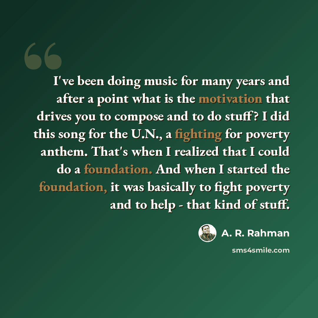 “I've been doing music for many years and after a point what is the motivation that drives you to compose and to do stuff? I did this song for the U.N., a fighting for poverty anthem. That's when I realized that I could do a foundation. And when I started the foundation, it was basically to fight…” quote by A. R. Rahman