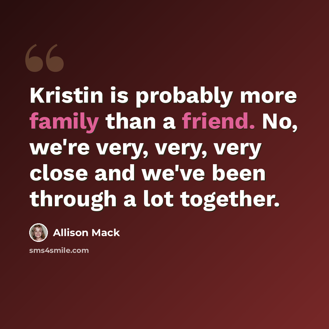 “Kristin is probably more family than a friend. No, we're very, very, very close and we've been through a lot together.” quote by Allison Mack