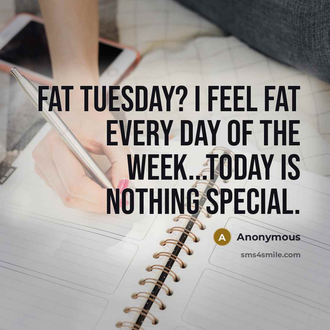 “Fat Tuesday? I feel fat every day of the week...Today is nothing special.” quote by Anonymous