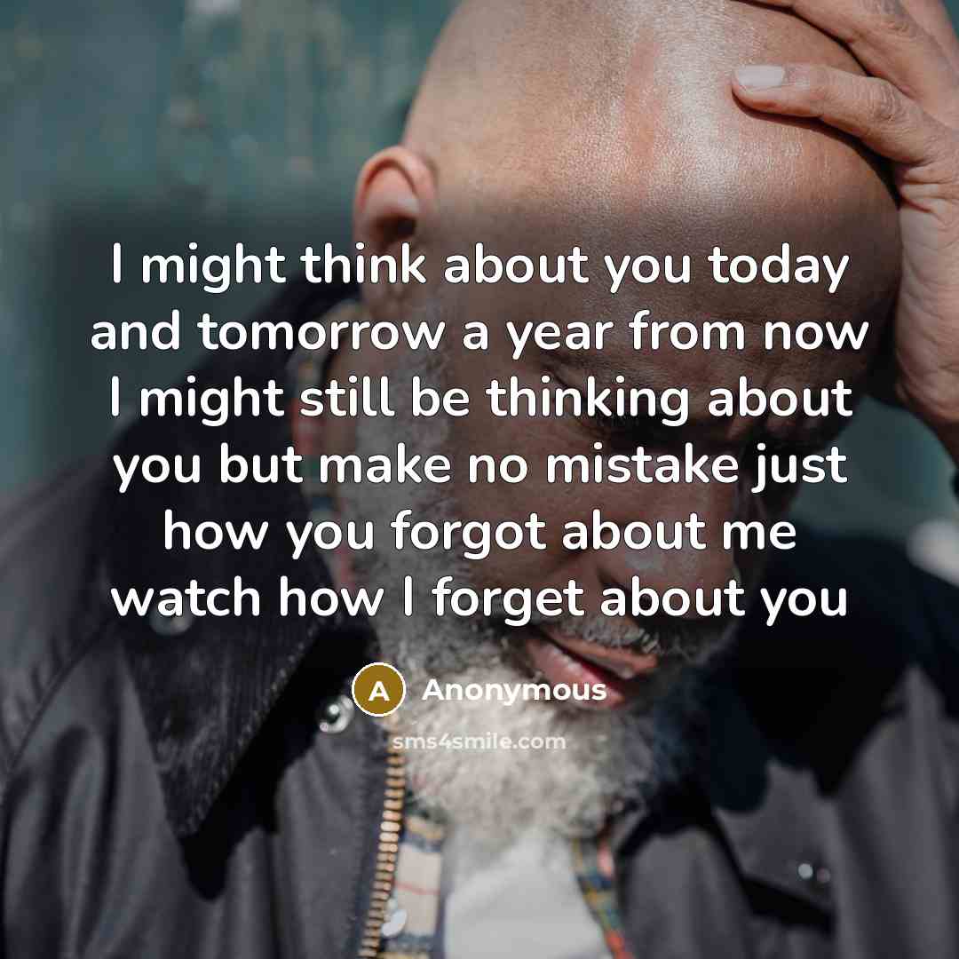 “I might think about you today and tomorrow a year from now I might still be thinking about you but make no mistake just how you forgot about me watch how I forget about you” quote by Anonymous