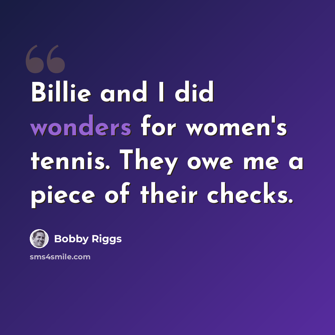 “Billie and I did wonders for women's tennis. They owe me a piece of their checks.” quote by Bobby Riggs