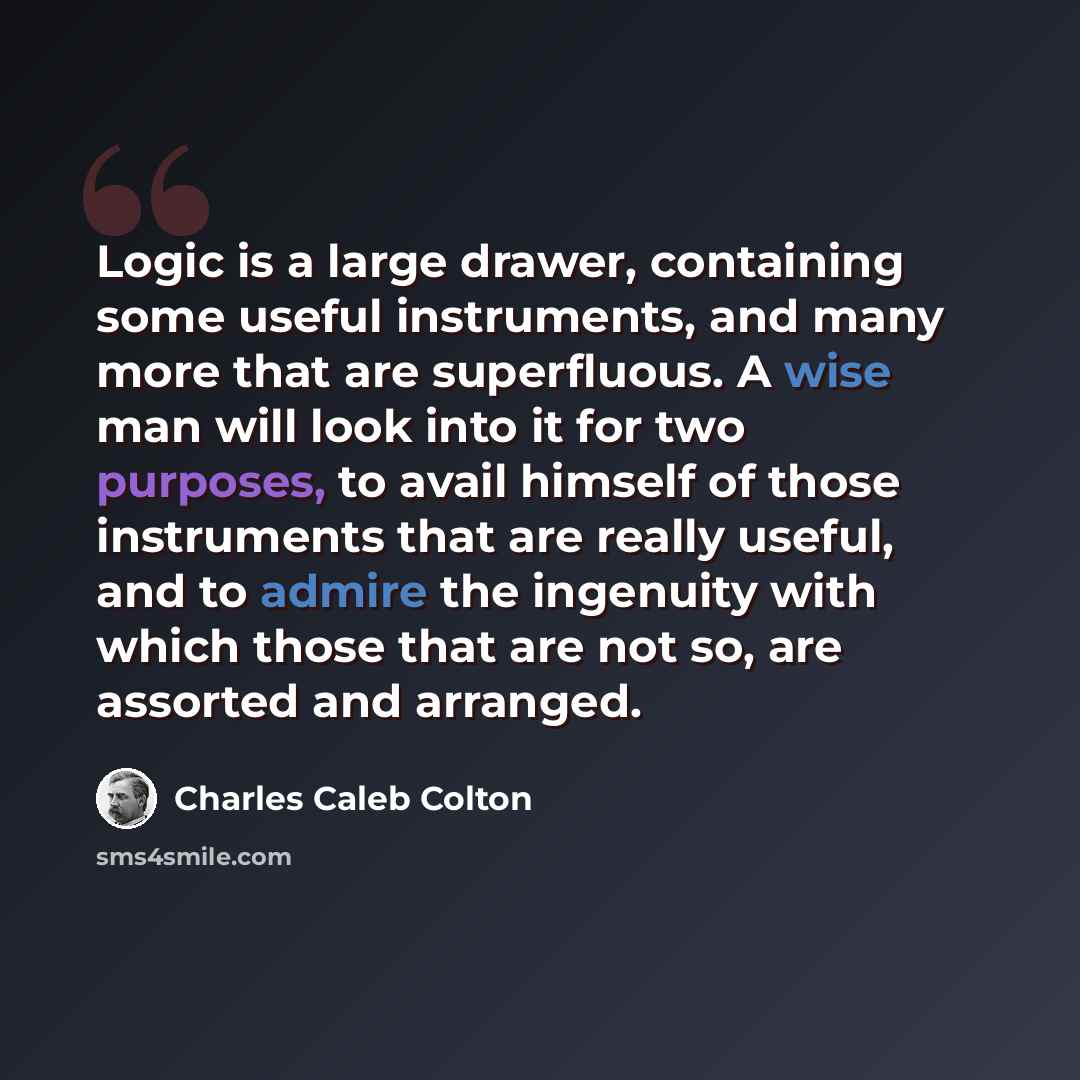 “Logic is a large drawer, containing some useful instruments, and many more that are superfluous. A wise man will look into it for two purposes, to avail himself of those instruments that are really useful, and to admire the ingenuity with which those that are not so, are assorted and arranged.” quote by Charles Caleb Colton