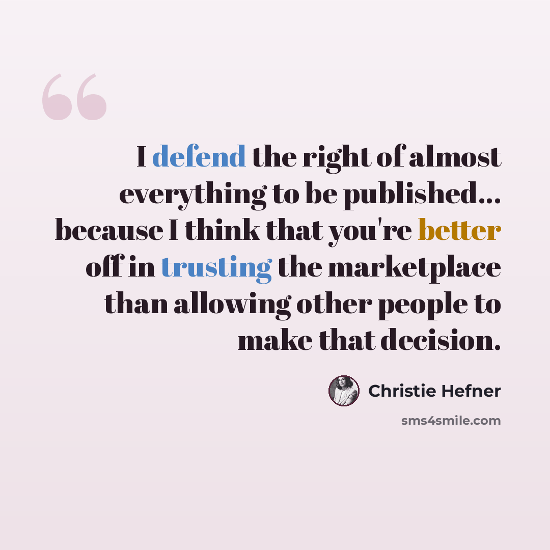 “I defend the right of almost everything to be published... because I think that you're better off in trusting the marketplace than allowing other people to make that decision.” quote by Christie Hefner