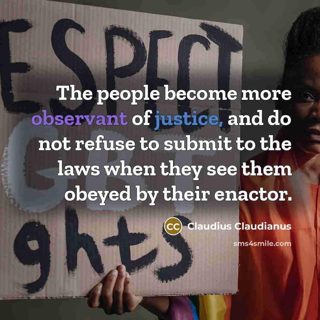 “The people become more observant of justice, and do not refuse to submit to the laws when they see them obeyed by their enactor.” quote by Claudius Claudianus