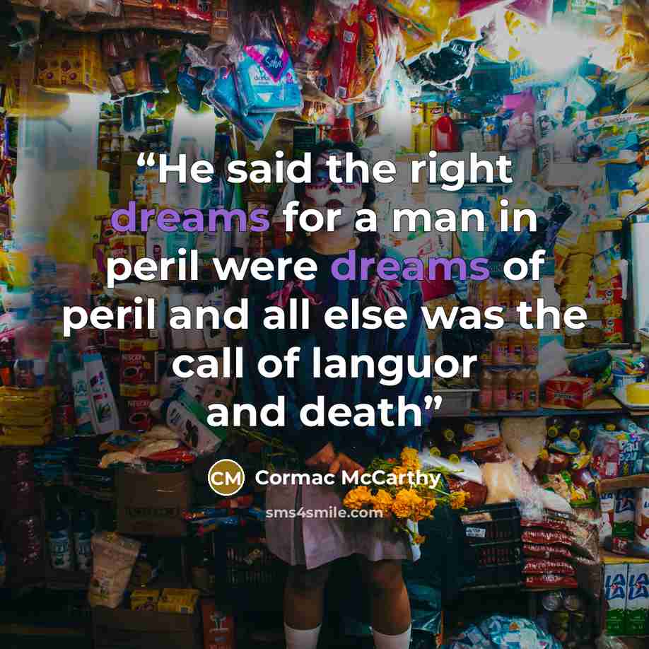 “He said the right dreams for a man in peril were dreams of peril and all else was the call of languor and death” quote by Cormac McCarthy