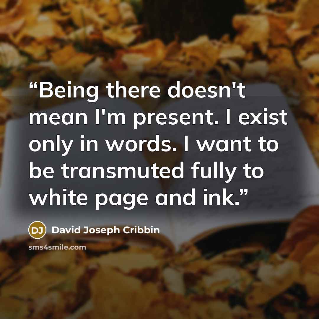“Being there doesn't mean I'm present. I exist only in words. I want to be transmuted fully to white page and ink.” quote by David Joseph Cribbin