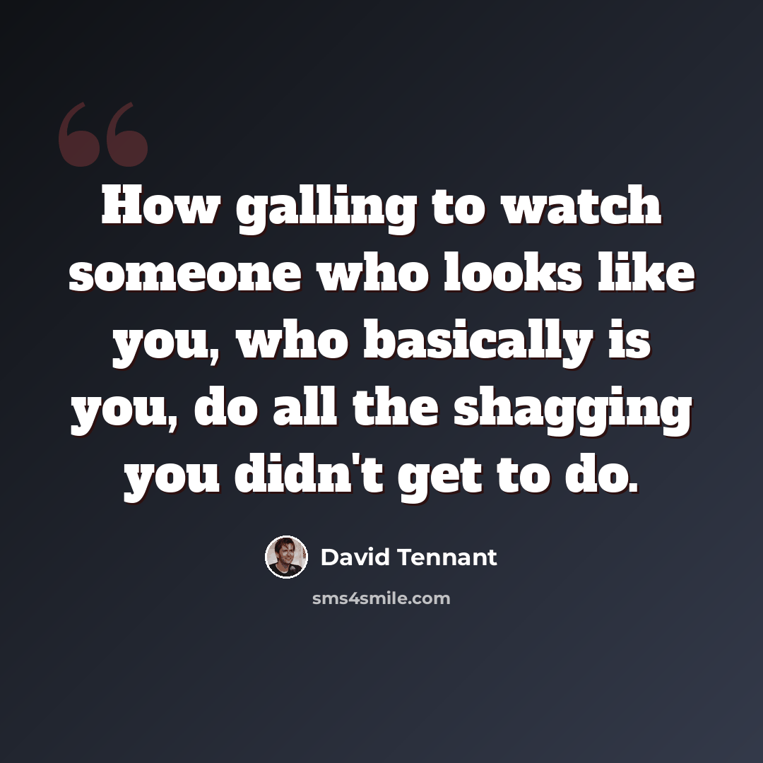 “How galling to watch someone who looks like you, who basically is you, do all the shagging you didn't get to do.” quote by David Tennant